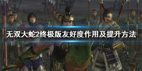 无双大蛇2关卡解锁友好度（无双大蛇2终极版友好度作用及提升方法） 第1张