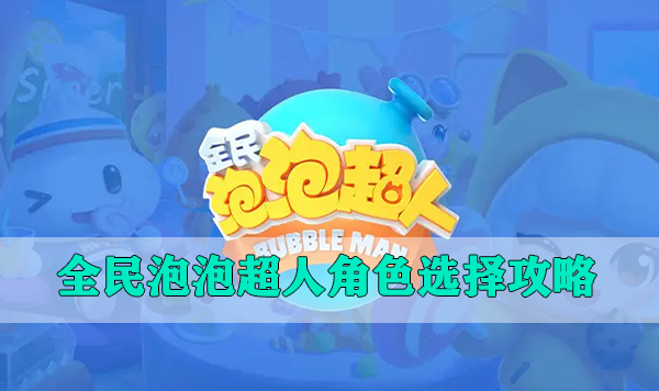 全民泡泡超人最新版本（全民泡泡超人角色选择攻略） 第1张