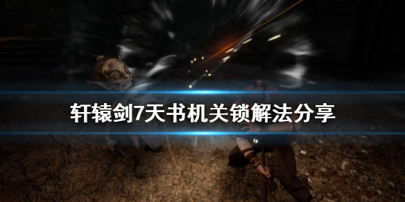 轩辕剑7机关锁解锁失败（轩辕剑7天书机关锁解法分享） 第1张