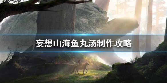 妄想山海中的鱼丸汤（妄想山海鱼丸汤制作攻略） 第1张