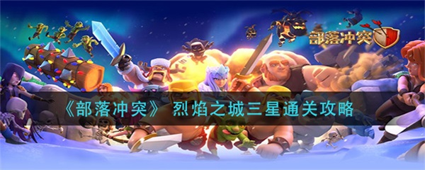 部落冲突烈焰之城活动怎么打三星英雄的（部落冲突烈焰之城三星通关攻略） 第1张