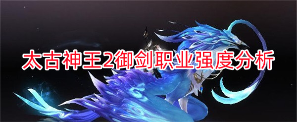 太古神王2手游什么职业好（太古神王2手游职业御剑怎么样） 第1张