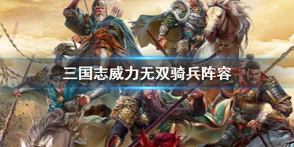 三国志威力无双最佳阵容（三国志威力无双骑兵阵容攻略） 第1张