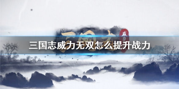 三国志威力无双武将怎么升级快（三国志威力无双怎么提升战力） 第1张