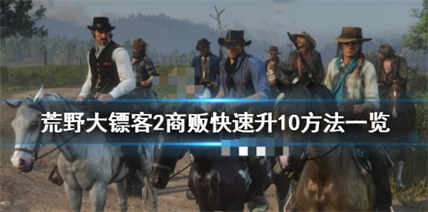 荒野大镖客2商贩如何快速升级（荒野大镖客2商贩快速升10方法一览） 第1张