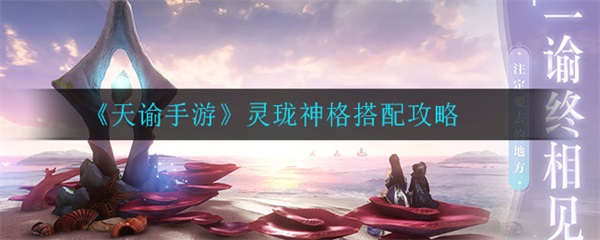 天谕手游灵珑神格搭配攻略图（天谕手游灵珑神格搭配攻略） 第1张