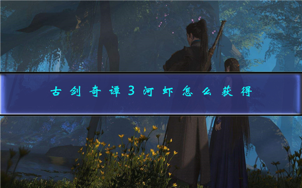 古剑奇谭3河虾用什么钓（古剑奇谭3河虾怎么获得） 第1张