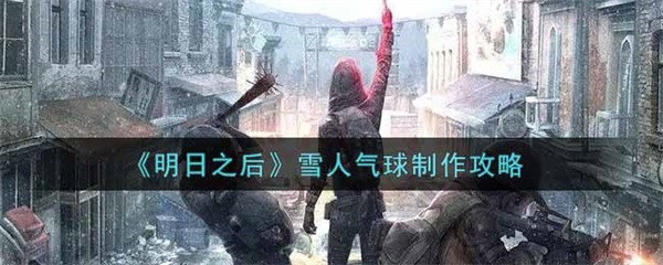 明日之后气球怎么放地上（明日之后雪人气球制作攻略） 第1张