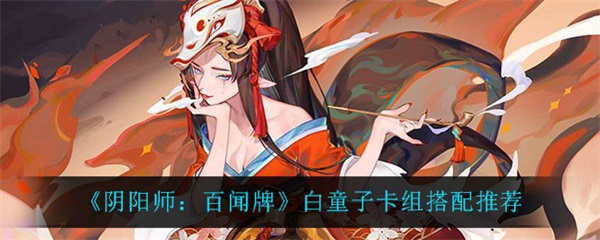 百闻牌茨木童子怎么打（阴阳师百闻牌白童子卡组搭配推荐） 第1张