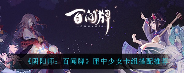 阴阳师匣中少女有必要练吗（阴阳师百闻牌匣中少女卡组搭配推荐） 第1张