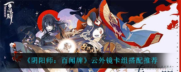 阴阳师云外镜黑镜白镜哪个好（阴阳师百闻牌云外镜卡组搭配推荐） 第1张