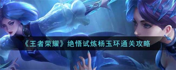 王者绝悟训练在哪里（王者荣耀绝悟试炼杨玉环通关攻略） 第1张