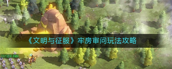 《文明与征服》（文明与征服牢房审问玩法攻略） 第1张
