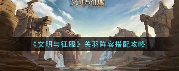 文明与征服关羽阵容搭配攻略图（文明与征服关羽阵容搭配攻略） 第1张