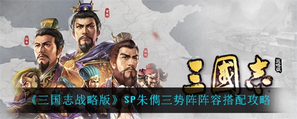 三国志战略版sp朱儁搭配（三国志战略版SP朱儁三势阵阵容搭配攻略） 第1张