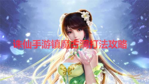 诛仙手游镇魔古洞打法攻略大全（诛仙手游镇魔古洞打法攻略） 第1张