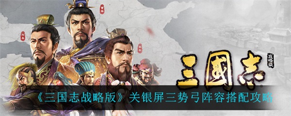 三国志战略版三势关银屏厉害吗（三国志战略版关银屏三势弓阵容搭配攻略） 第1张
