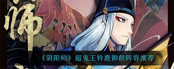超鬼王铃鹿御前御魂（阴阳师超鬼王铃鹿御前阵容推荐） 第1张