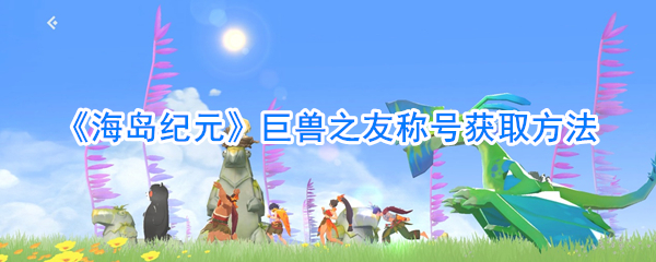 海岛纪元副本（海岛纪元巨兽之友称号获取方法） 第1张