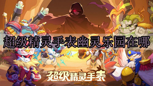 超级精灵手表精灵蛋怎么得（超级精灵手表幽灵乐园在哪） 第1张