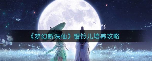 梦幻新诛仙银铃儿获取攻略（梦幻新诛仙银铃儿培养攻略） 第1张