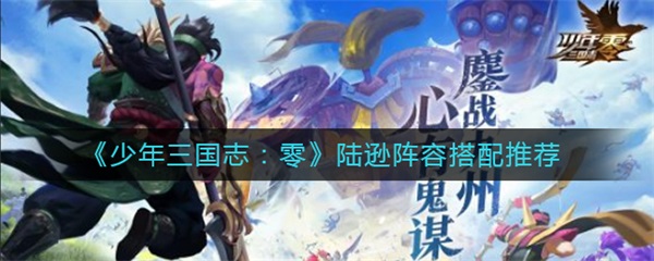 少年三国志零陆逊阵容搭配推荐（快来看） 第1张