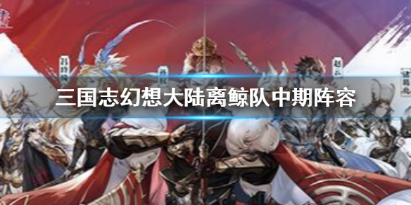 三国志幻想大陆离鲸队阵容介绍（不要告诉别人） 第1张