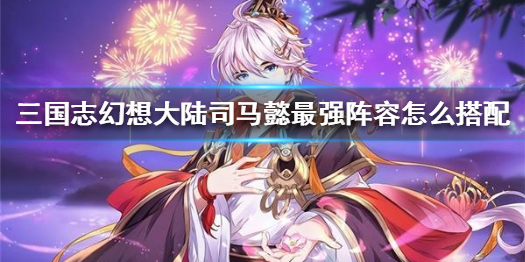 三国志幻想大陆司马懿最强阵容搭配攻略（快来看） 第1张