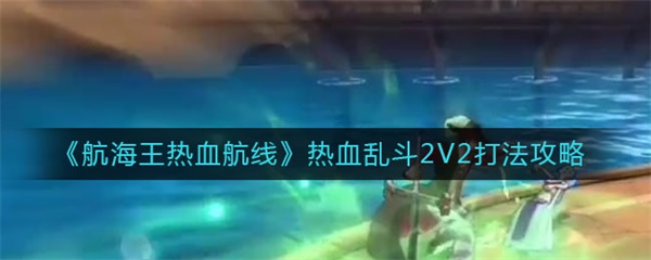 航海王热血航线热血乱斗2V2打法攻略（墙裂推荐） 第1张