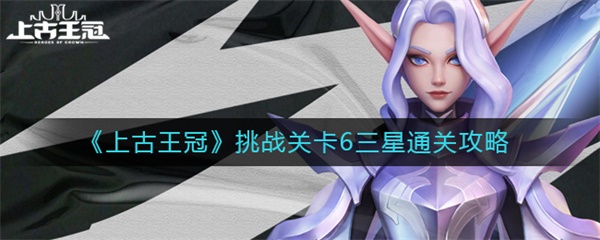上古王冠挑战关卡6三星通关攻略（燃爆了） 第1张