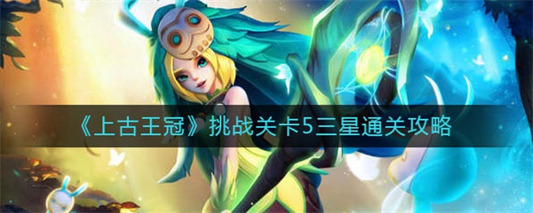 上古王冠挑战关卡5三星通关攻略（学到了） 第1张