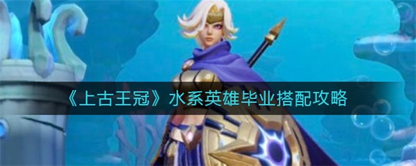 上古王冠水系英雄毕业阵容搭配攻略（硬核推荐） 第1张