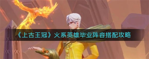 上古王冠火系英雄毕业阵容搭配攻略（怎么可以错过） 第1张