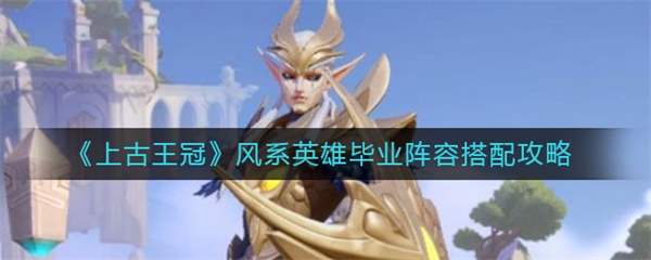 上古王冠风系英雄毕业阵容搭配攻略（学会了吗） 第1张