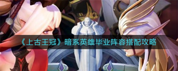 上古王冠暗系英雄毕业阵容搭配攻略（一篇读懂） 第1张