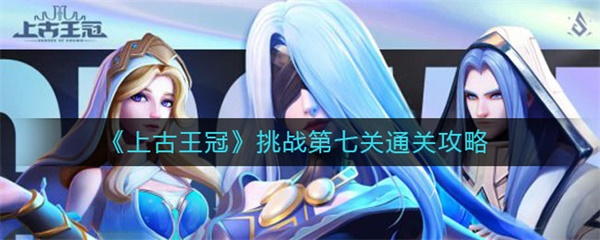 上古王冠挑战第七关通关攻略（学到了） 第1张