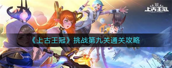 上古王冠挑战第九关通关攻略（原创） 第1张