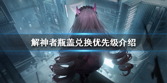 解神者瓶盖兑换优先级介绍（干货分享） 第1张