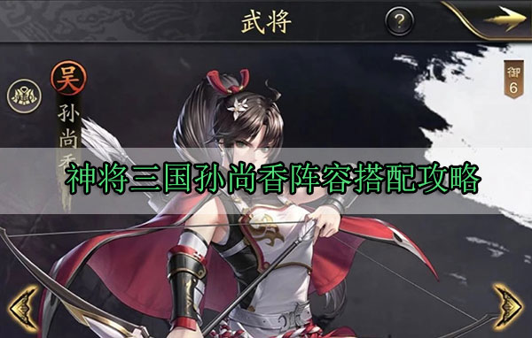 神将三国孙尚香阵容搭配攻略（奔走相告） 第1张