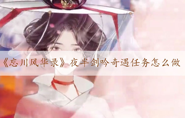 《忘川风华录》夜半剑吟奇遇任务怎么做（奔走相告） 第1张